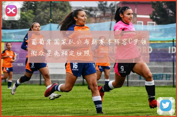 葡萄牙国家队公布新赛季阵容C罗领衔众星亮相定妆照