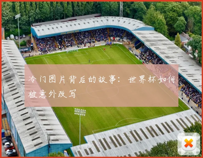 冷门图片背后的故事：世界杯如何被意外改写