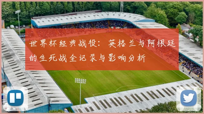 世界杯经典战役：英格兰与阿根廷的生死战全记录与影响分析