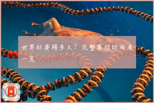 世界杯要踢多久？完整赛程时间表一览