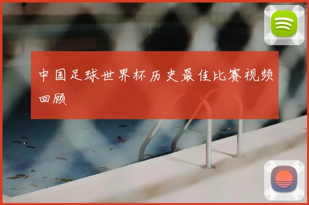 中国足球世界杯历史最佳比赛视频回顾