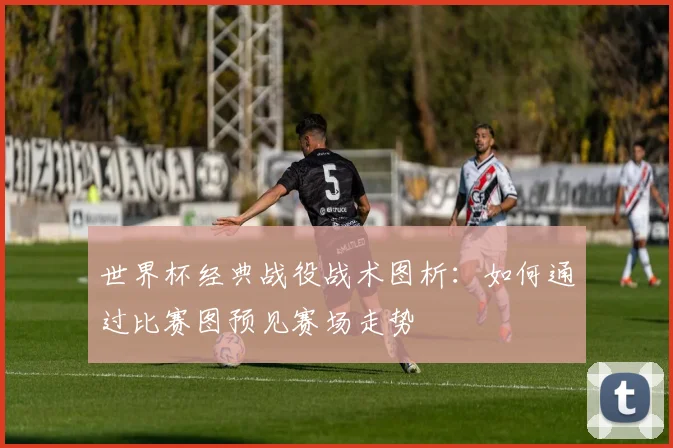 世界杯经典战役战术图析：如何通过比赛图预见赛场走势
