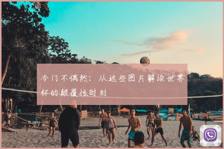 冷门不偶然：从这些图片解读世界杯的颠覆性时刻