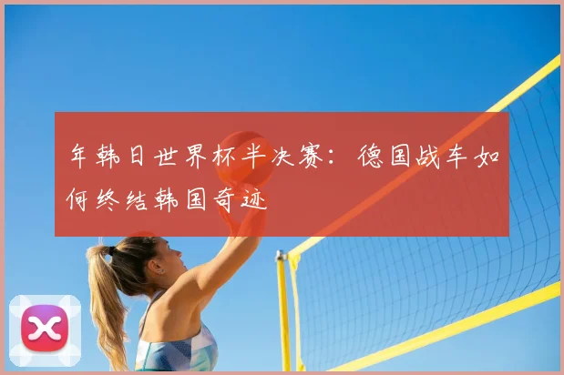 年韩日世界杯半决赛：德国战车如何终结韩国奇迹