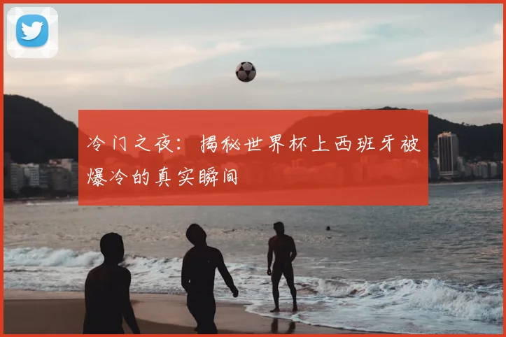 冷门之夜：揭秘世界杯上西班牙被爆冷的真实瞬间