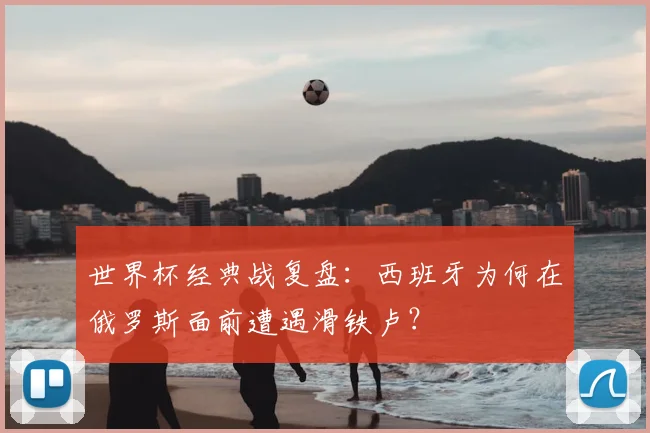 世界杯经典战复盘：西班牙为何在俄罗斯面前遭遇滑铁卢？