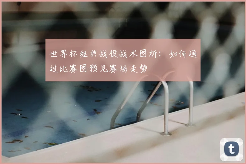 世界杯经典战役战术图析：如何通过比赛图预见赛场走势