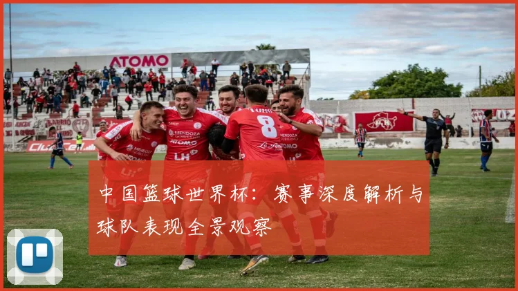 中国篮球世界杯：赛事深度解析与球队表现全景观察
