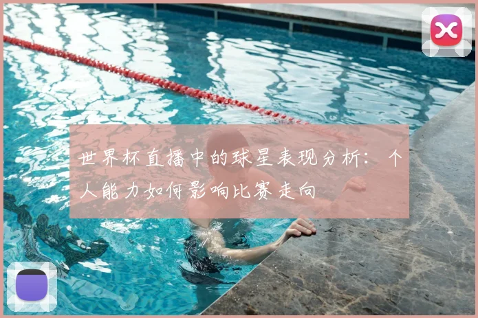 世界杯直播中的球星表现分析:个人能力如何影响比赛走向