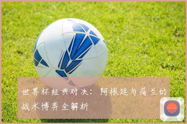 世界杯经典对决：阿根廷与荷兰的战术博弈全解析