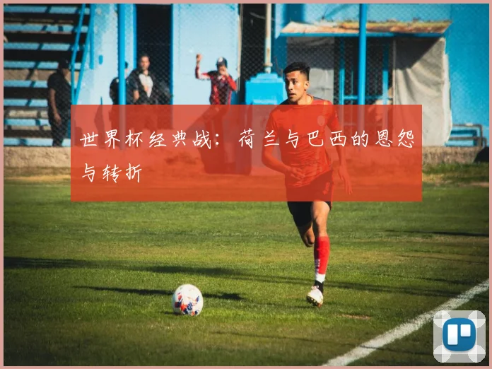 世界杯经典战：荷兰与巴西的恩怨与转折