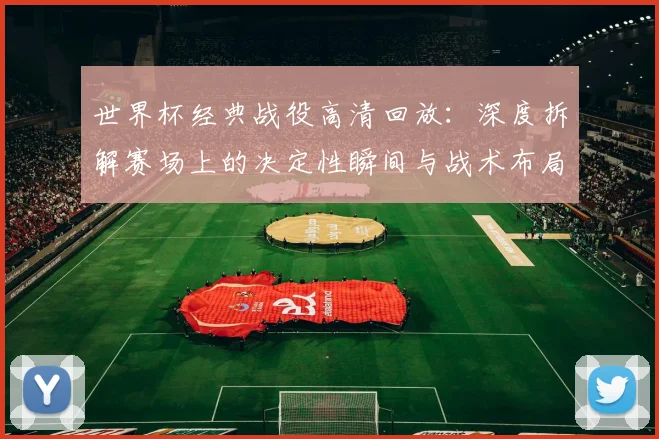 世界杯经典战役高清回放：深度拆解赛场上的决定性瞬间与战术布局
