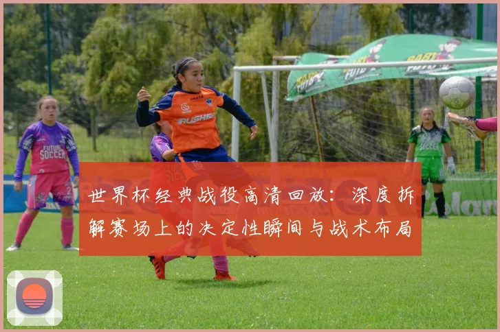 世界杯经典战役高清回放：深度拆解赛场上的决定性瞬间与战术布局