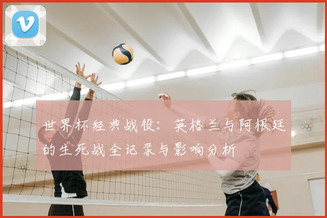 世界杯经典战役：英格兰与阿根廷的生死战全记录与影响分析