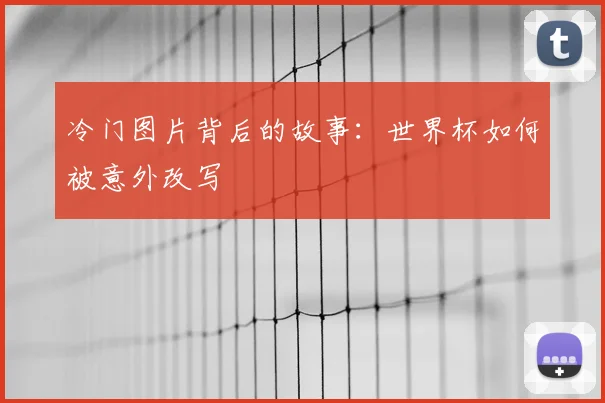 冷门图片背后的故事：世界杯如何被意外改写