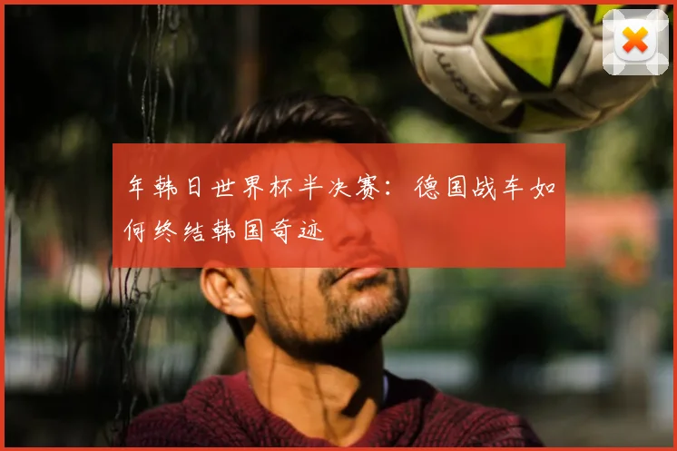 年韩日世界杯半决赛:德国战车如何终结韩国奇迹