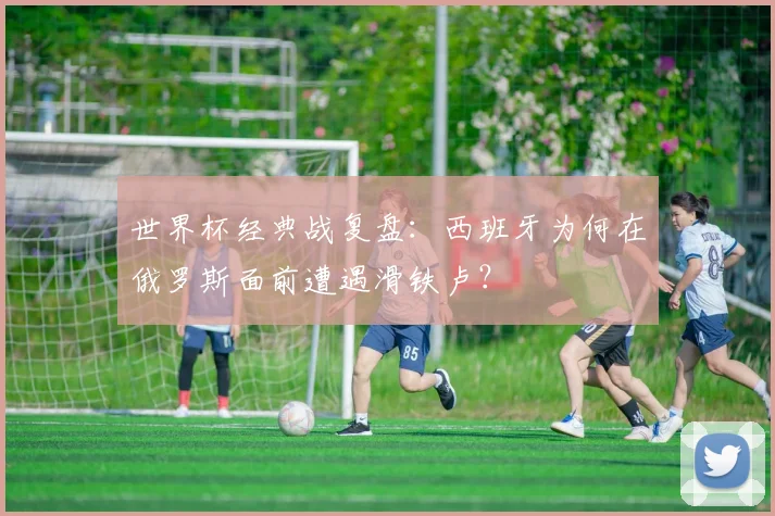 世界杯经典战复盘：西班牙为何在俄罗斯面前遭遇滑铁卢？