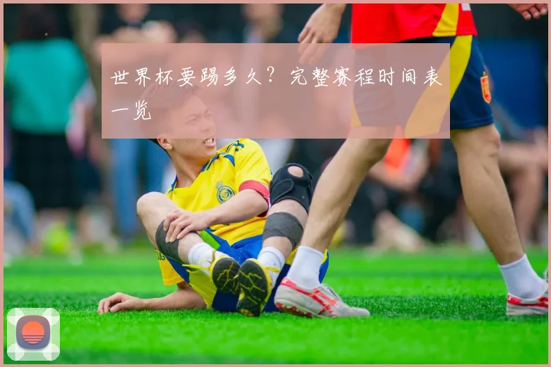 世界杯要踢多久?完整赛程时间表一览