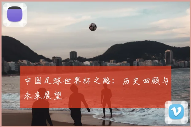 中国足球世界杯之路：历史回顾与未来展望