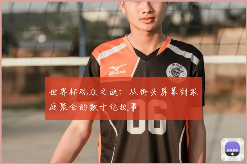 世界杯观众之谜：从街头屏幕到家庭聚会的数十亿故事